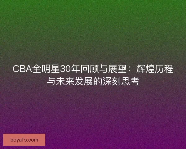 CBA全明星30年回顾与展望：辉煌历程与未来发展的深刻思考