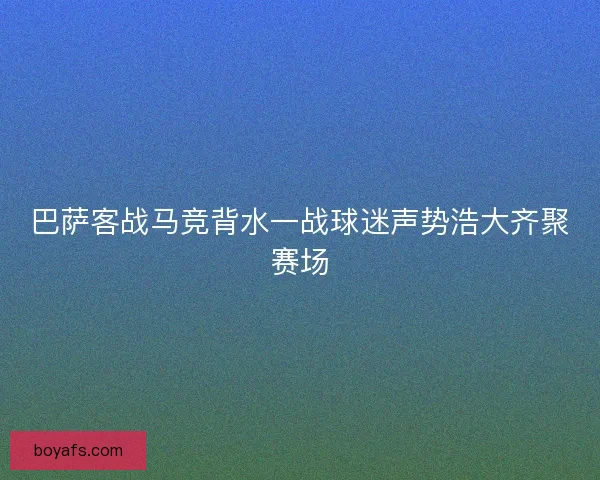 巴萨客战马竞背水一战球迷声势浩大齐聚赛场