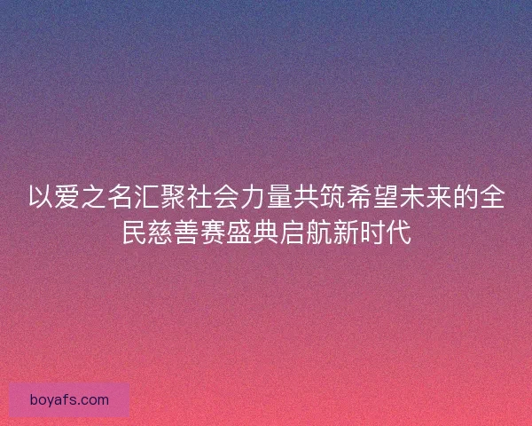 以爱之名汇聚社会力量共筑希望未来的全民慈善赛盛典启航新时代