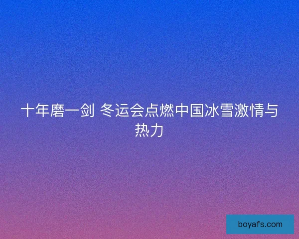 十年磨一剑 冬运会点燃中国冰雪激情与热力